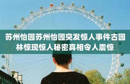 苏州怡园苏州怡园突发惊人事件古园林惊现惊人秘密真相令人震惊