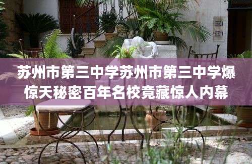 苏州市第三中学苏州市第三中学爆惊天秘密百年名校竟藏惊人内幕