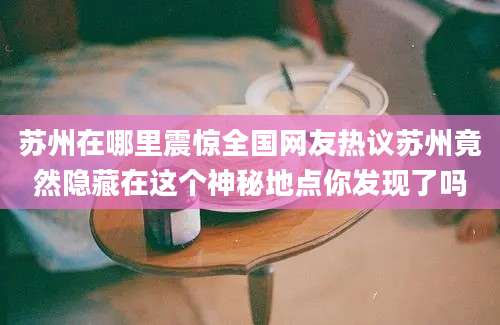 苏州在哪里震惊全国网友热议苏州竟然隐藏在这个神秘地点你发现了吗