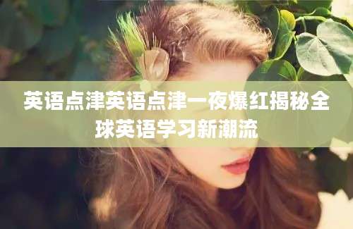英语点津英语点津一夜爆红揭秘全球英语学习新潮流