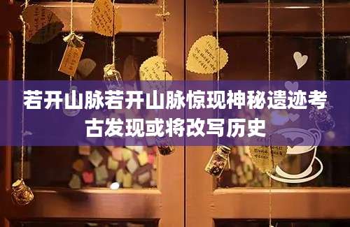 若开山脉若开山脉惊现神秘遗迹考古发现或将改写历史
