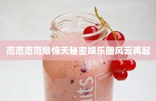 范范范范爆惊天秘密娱乐圈风云再起