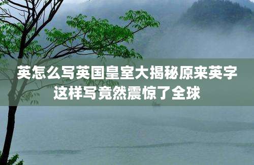 英怎么写英国皇室大揭秘原来英字这样写竟然震惊了全球