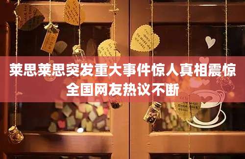 莱思莱思突发重大事件惊人真相震惊全国网友热议不断