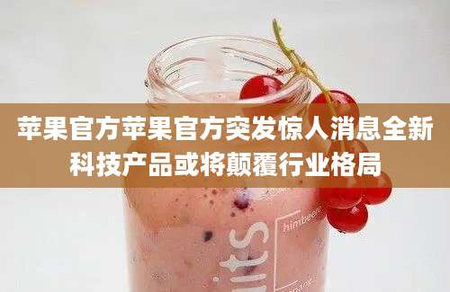 苹果官方苹果官方突发惊人消息全新科技产品或将颠覆行业格局