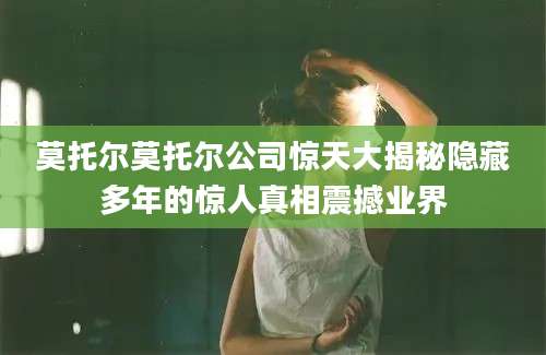 莫托尔莫托尔公司惊天大揭秘隐藏多年的惊人真相震撼业界