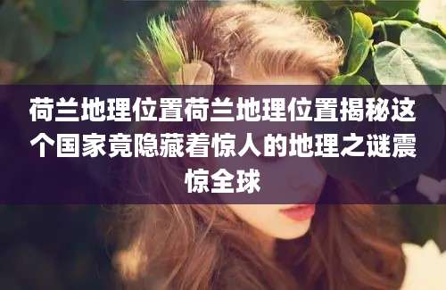 荷兰地理位置荷兰地理位置揭秘这个国家竟隐藏着惊人的地理之谜震惊全球