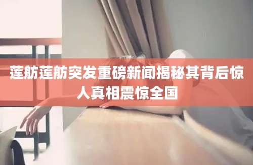 莲舫莲舫突发重磅新闻揭秘其背后惊人真相震惊全国