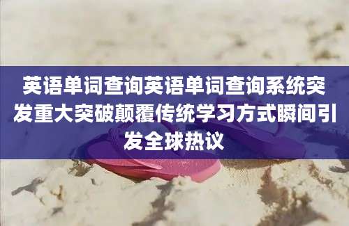 英语单词查询英语单词查询系统突发重大突破颠覆传统学习方式瞬间引发全球热议