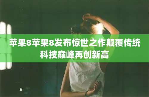 苹果8苹果8发布惊世之作颠覆传统科技巅峰再创新高
