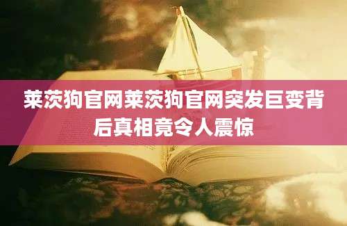 莱茨狗官网莱茨狗官网突发巨变背后真相竟令人震惊