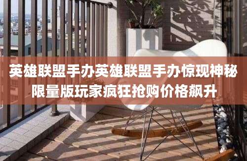 英雄联盟手办英雄联盟手办惊现神秘限量版玩家疯狂抢购价格飙升