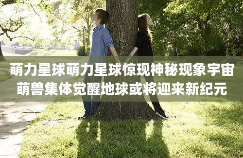 萌力星球萌力星球惊现神秘现象宇宙萌兽集体觉醒地球或将迎来新纪元