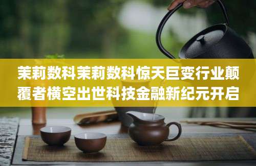 茉莉数科茉莉数科惊天巨变行业颠覆者横空出世科技金融新纪元开启