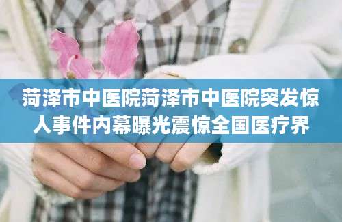 菏泽市中医院菏泽市中医院突发惊人事件内幕曝光震惊全国医疗界