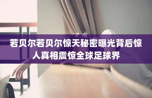 若贝尔若贝尔惊天秘密曝光背后惊人真相震惊全球足球界