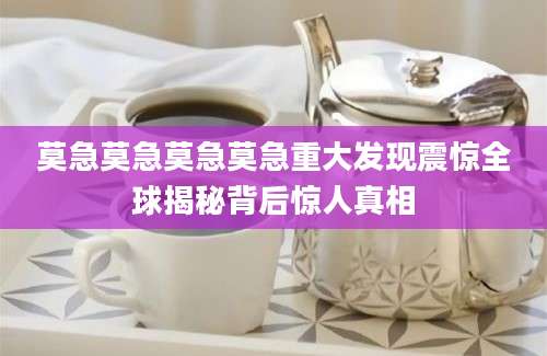 莫急莫急莫急莫急重大发现震惊全球揭秘背后惊人真相