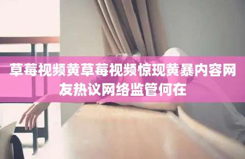 草莓视频黄草莓视频惊现黄暴内容网友热议网络监管何在