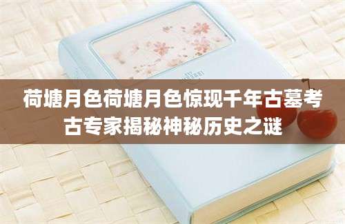 荷塘月色荷塘月色惊现千年古墓考古专家揭秘神秘历史之谜