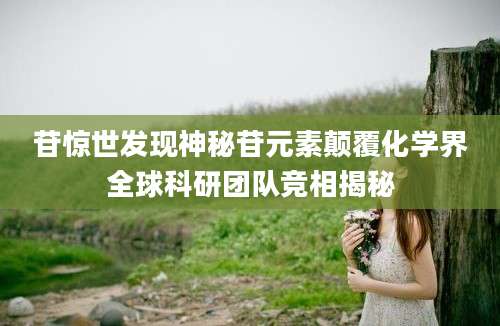苷惊世发现神秘苷元素颠覆化学界全球科研团队竞相揭秘