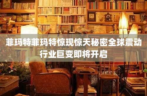 菲玛特菲玛特惊现惊天秘密全球震动行业巨变即将开启