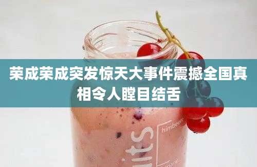 荣成荣成突发惊天大事件震撼全国真相令人瞠目结舌
