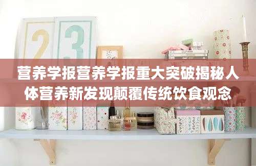 营养学报营养学报重大突破揭秘人体营养新发现颠覆传统饮食观念