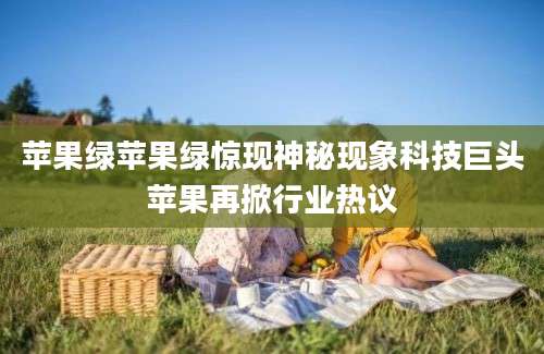 苹果绿苹果绿惊现神秘现象科技巨头苹果再掀行业热议