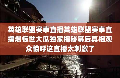 英雄联盟赛事直播英雄联盟赛事直播爆惊世大瓜独家揭秘幕后真相观众惊呼这直播太刺激了