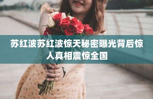 苏红波苏红波惊天秘密曝光背后惊人真相震惊全国