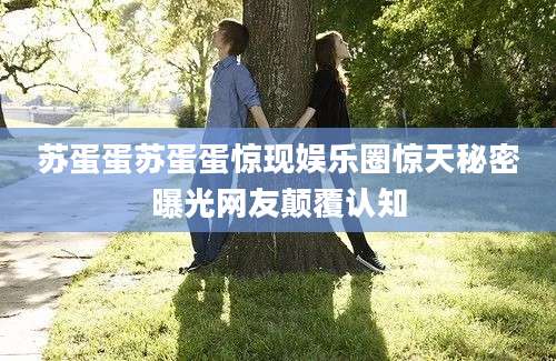 苏蛋蛋苏蛋蛋惊现娱乐圈惊天秘密曝光网友颠覆认知