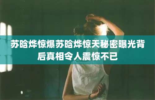 苏晗烨惊爆苏晗烨惊天秘密曝光背后真相令人震惊不已