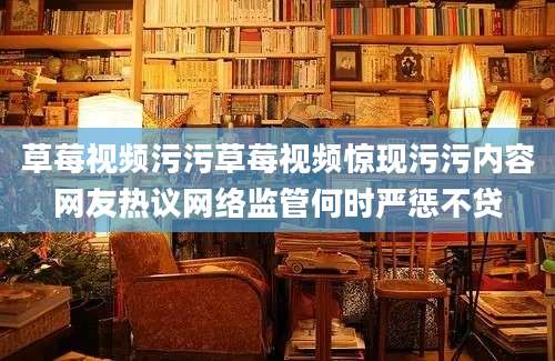 草莓视频污污草莓视频惊现污污内容网友热议网络监管何时严惩不贷
