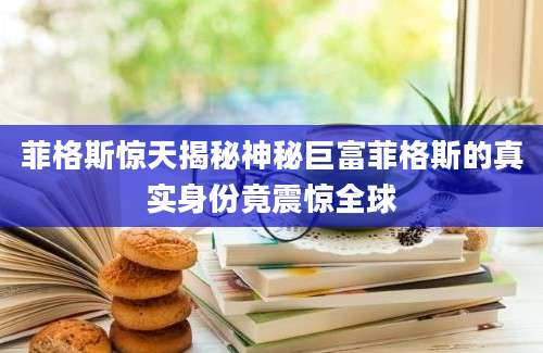 菲格斯惊天揭秘神秘巨富菲格斯的真实身份竟震惊全球