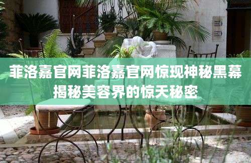 菲洛嘉官网菲洛嘉官网惊现神秘黑幕揭秘美容界的惊天秘密