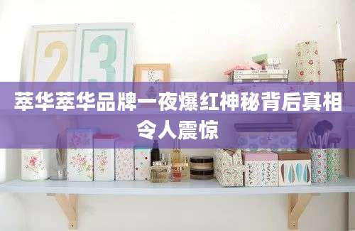 萃华萃华品牌一夜爆红神秘背后真相令人震惊