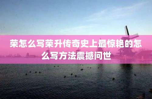 荣怎么写荣升传奇史上最惊艳的怎么写方法震撼问世