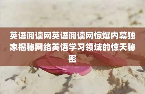 英语阅读网英语阅读网惊爆内幕独家揭秘网络英语学习领域的惊天秘密