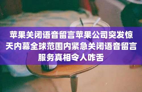 苹果关闭语音留言苹果公司突发惊天内幕全球范围内紧急关闭语音留言服务真相令人咋舌