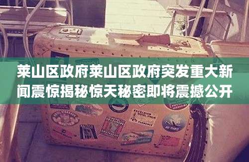莱山区政府莱山区政府突发重大新闻震惊揭秘惊天秘密即将震撼公开