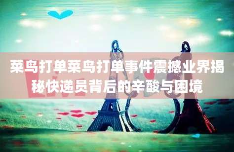 菜鸟打单菜鸟打单事件震撼业界揭秘快递员背后的辛酸与困境