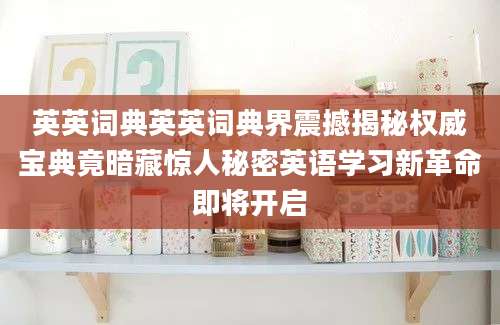 英英词典英英词典界震撼揭秘权威宝典竟暗藏惊人秘密英语学习新革命即将开启