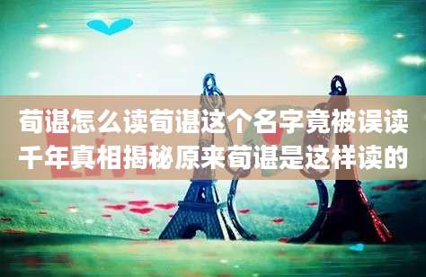 荀谌怎么读荀谌这个名字竟被误读千年真相揭秘原来荀谌是这样读的