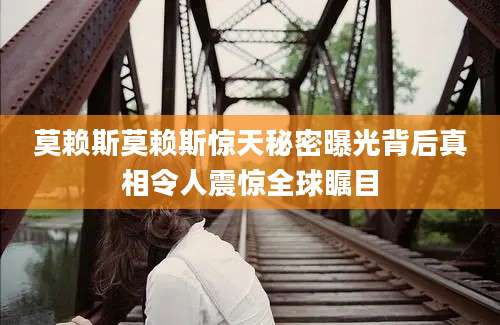 莫赖斯莫赖斯惊天秘密曝光背后真相令人震惊全球瞩目