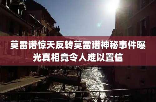 莫雷诺惊天反转莫雷诺神秘事件曝光真相竟令人难以置信