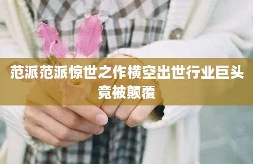 范派范派惊世之作横空出世行业巨头竟被颠覆