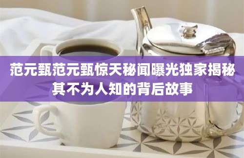 范元甄范元甄惊天秘闻曝光独家揭秘其不为人知的背后故事
