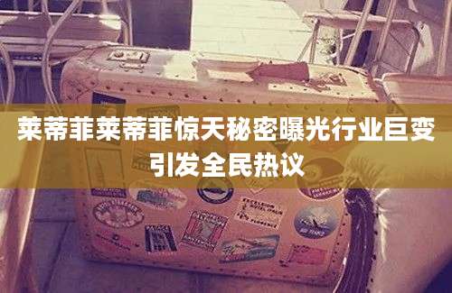 莱蒂菲莱蒂菲惊天秘密曝光行业巨变引发全民热议
