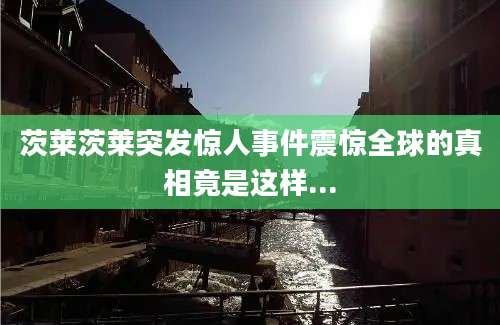 茨莱茨莱突发惊人事件震惊全球的真相竟是这样...