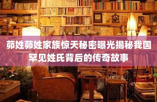 茆姓茆姓家族惊天秘密曝光揭秘我国罕见姓氏背后的传奇故事